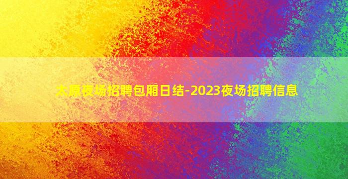 太原夜场招聘包厢日结-2023夜场招聘信息
